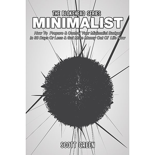 Minimalist: How To  Prepare & Control Your Minimalist Budget In 30 Days Or Less & Get More Money Out Of  Life  Now (The Blokehead Success Series), Scott Green