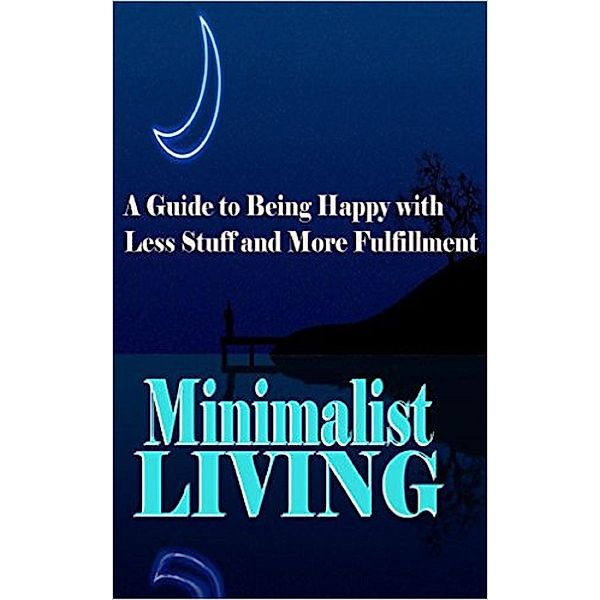 Minimalist Living: A Guide to Being Happy With Less Stuff and More Fulfillment (Minimalism, Minimalist, Living, Health, Happiness, Decluttering) / Minimalism, Minimalist, Living, Health, Happiness, Decluttering, Summer Andrews