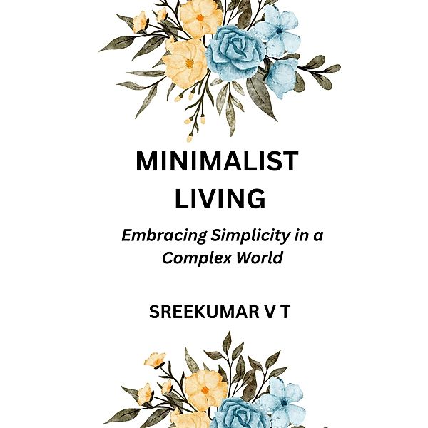 Minimalist Living: Embracing Simplicity in a Complex World, Sreekumar V T