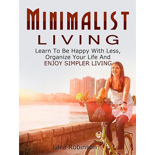 Minimalist Living: Learn To Be Happy With Less, Organize Your Life And Enjoy Simpler Living, Lara Robinson