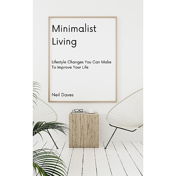 Minimalist Living - Lifestyle Changes You Can Make To Improve Your Life, Neil Daves