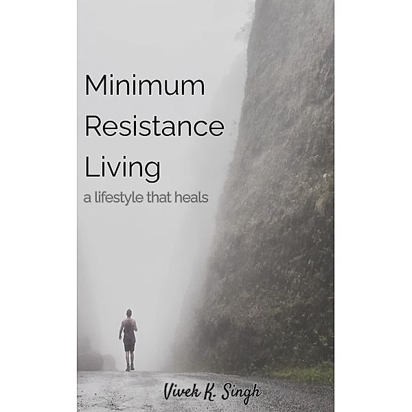 Minimum Resistance Living - a lifestyle that heals, Vivek K. Singh