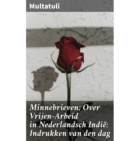 Minnebrieven; Over Vrijen-Arbeid in Nederlandsch Indië; Indrukken van den dag, Multatuli