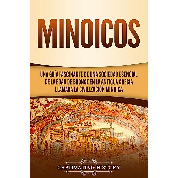 Minoicos: Una guía fascinante de una sociedad esencial de la Edad de Bronce en la antigua Grecia llamada la civilización minoica, Captivating History