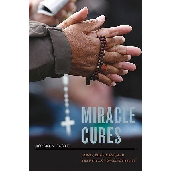Miracle Cures: Saints, Pilgrimage, and the Healing Powers of Belief, Robert A. Scott