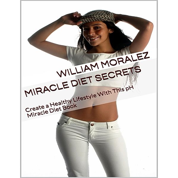 Miracle Diet Secrets: Create a Healthy Lifestyle With This Ph Miracle Diet Book, William Moralez