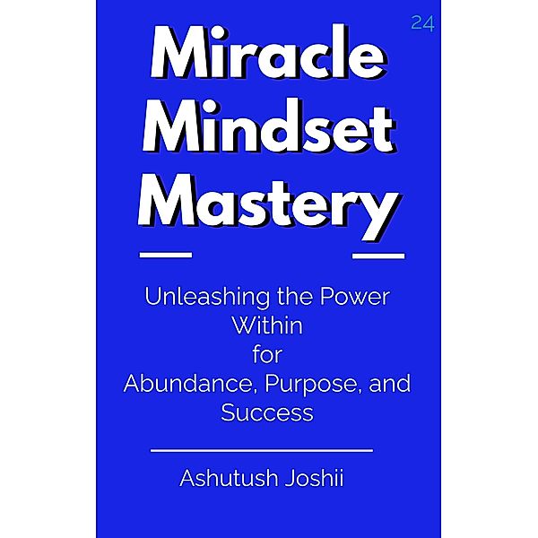 Miracle Mindset Mastery: Unleashing the Power Within for Abundance, Purpose, and Success, Ashutush Joshii