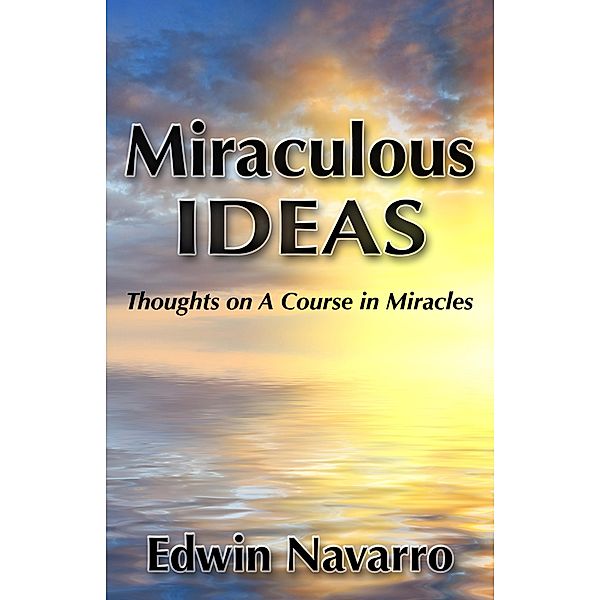 Miraculous Ideas: Thoughts on A Course in Miracles, Edwin Navarro