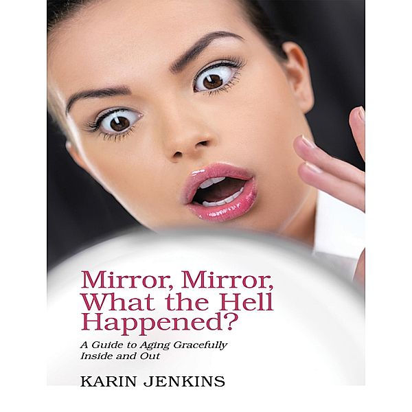 Mirror, Mirror, What the Hell Happened?: A Guide to Aging Gracefully Inside and Out, Karin Jenkins