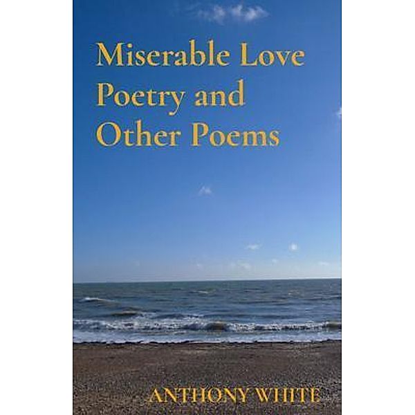 Miserable Love Poetry and Other Poems, Anthony White