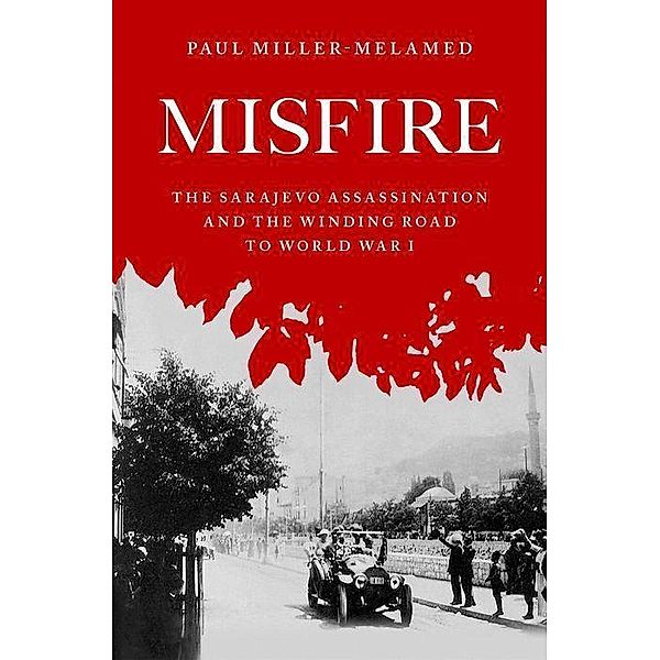 Misfire: The Sarajevo Assassination and the Winding Road to World War I, Paul Miller-Melamed