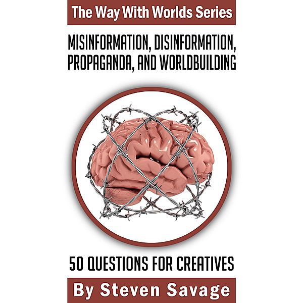 Misinformation, Disinformation, Propaganda, and Worldbuilding: 50 Questions For Creatives (Way With Worlds, #20) / Way With Worlds, Steven Savage