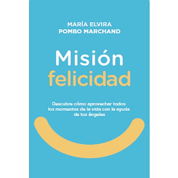 Misión Felicidad. Descubre cómo aprovechar todos los momentos de la vida con la ayuda de tus ángeles, María Elvira Pombo Marchand