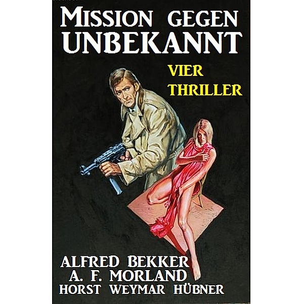 Mission gegen Unbekannt: Vier Thriller, Alfred Bekker, A. F. Morland, Horst Weymar Hübner