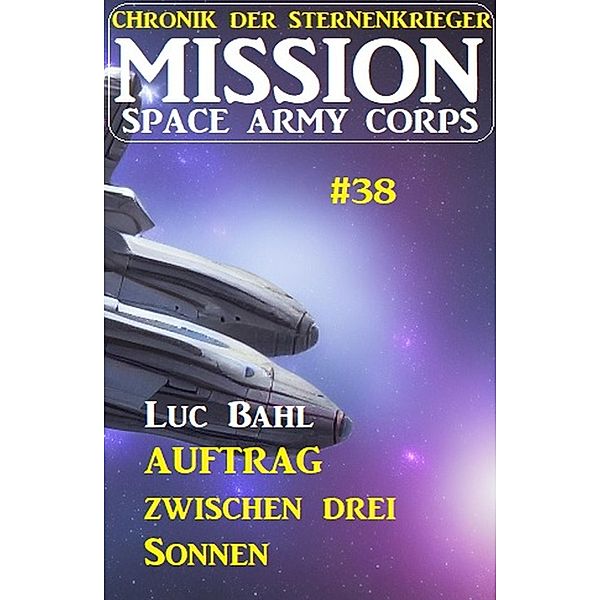 Mission Space Army Corps 38: Auftrag ¿zwischen drei Sonnen: Chronik der Sternenkrieger, Luc Bahl
