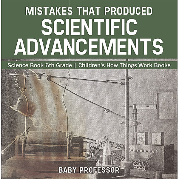Mistakes that Produced Scientific Advancements - Science Book 6th Grade | Children's How Things Work Books, Baby Professor