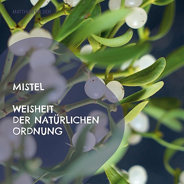 Mistel - Weisheit der natürlichen Ordnung, Matthias Felder
