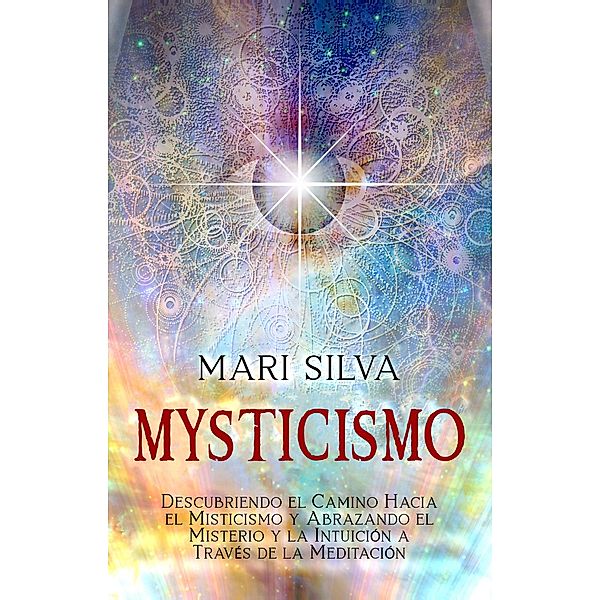 Misticismo: Descubriendo el camino hacia el misticismo y abrazando el misterio y la intuición a través de la meditación, Mari Silva