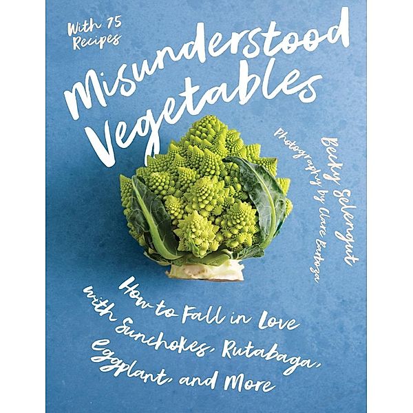 Misunderstood Vegetables: How to Fall in Love with Sunchokes, Rutabaga, Eggplant and More, Becky Selengut