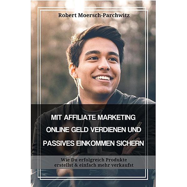 MIT AFFILIATE MARKETING ONLINE GELD VERDIENEN UND PASSIVES EINKOMMEN SICHERN, Robert Moersch-Parchwitz