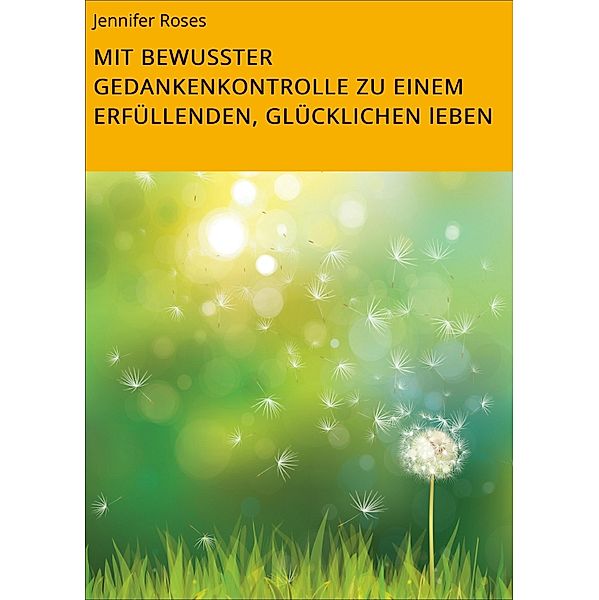 MIT BEWUSSTER GEDANKENKONTROLLE ZU EINEM ERFÜLLENDEN, GLÜCKLICHEN lEBEN, Jennifer Roses