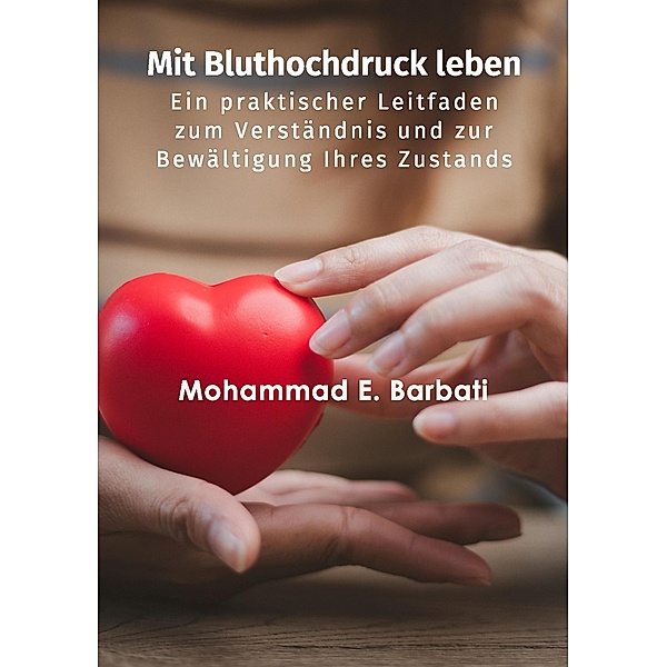 Mit Bluthochdruck leben - Ein praktischer Leitfaden zum Verständnis und zur Bewältigung Ihres Zustands, Mohammad E. Barbati