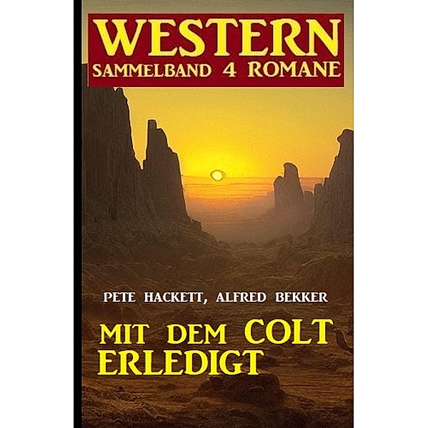 Mit dem Colt erledigt: Western Sammelband 4 Romane, Alfred Bekker, Pete Hackett