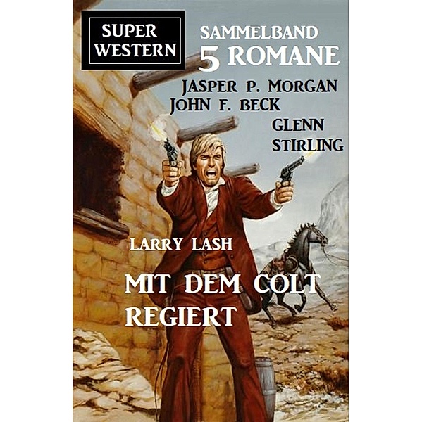 Mit dem Colt regiert: Super Western Sammelband 5 Romane, Jasper P. Morgan, John F. Beck, Glenn Stirling, Larry Lash