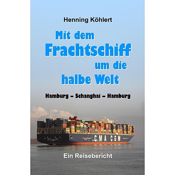 Mit dem Frachtschiff um die halbe Welt: Hamburg - Schanghai - Hamburg, Henning Köhlert