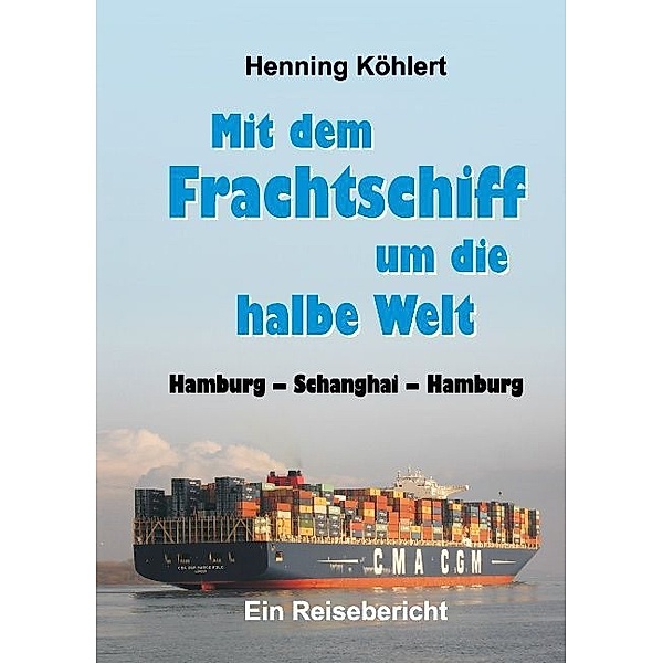 Mit dem Frachtschiff um die halbe Welt: Hamburg - Schanghai - Hamburg, Henning Köhlert