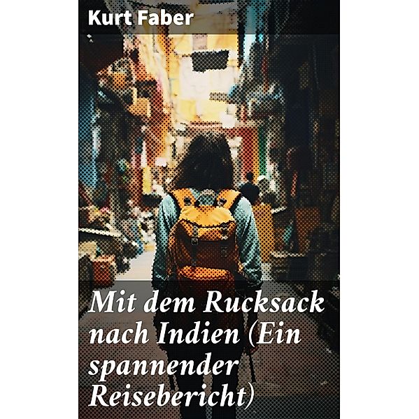 Mit dem Rucksack nach Indien (Ein spannender Reisebericht), Kurt Faber