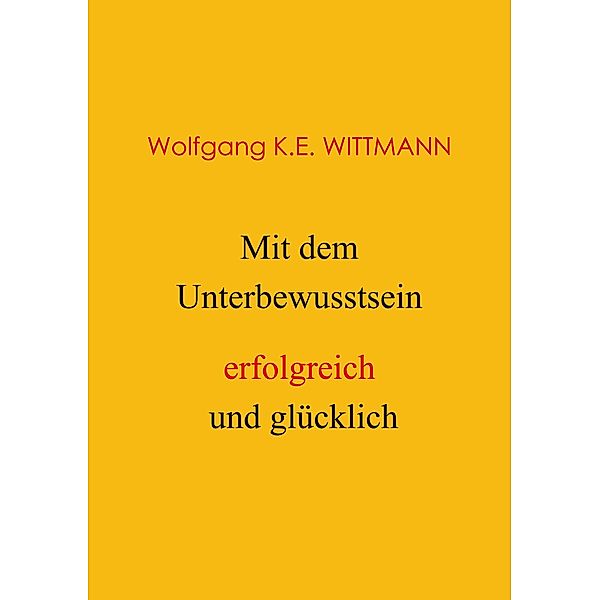 Mit dem Unterbewusstsein erfolgreich und glücklich, Wolfgang K. E. Wittmann