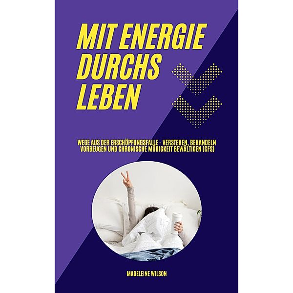 Mit Energie durchs Leben: Wege aus der Erschöpfungsfalle - Verstehen, behandeln, vorbeugen und chronische Müdigkeit bewältigen (CFS), Madeleine Wilson