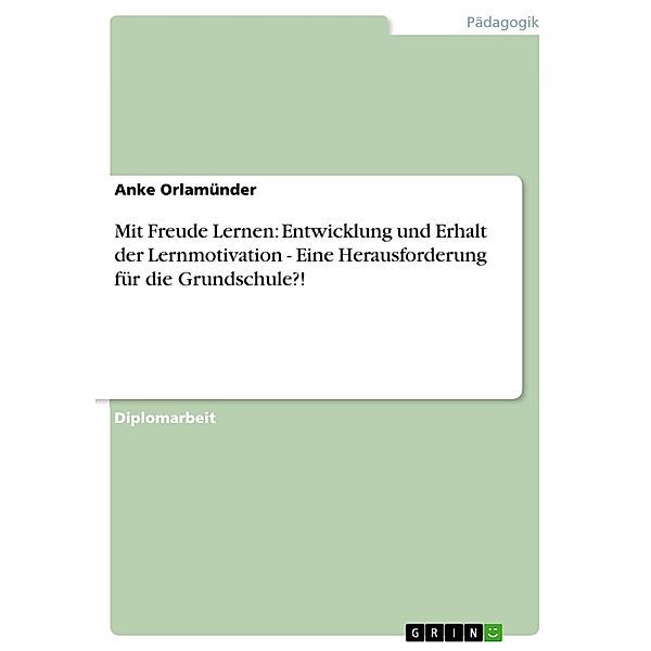 Mit Freude Lernen: Entwicklung und Erhalt der Lernmotivation - Eine Herausforderung für die Grundschule?!, Anke Orlamünder