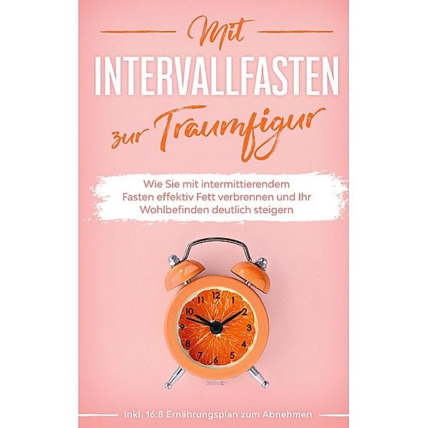 Mit Intervallfasten zur Traumfigur: Wie Sie mit intermittierendem Fasten effektiv Fett verbrennen und Ihr Wohlbefinden deutlich steigern - inkl. 16:8 Ernährungsplan zum Abnehmen, Helena Pagels