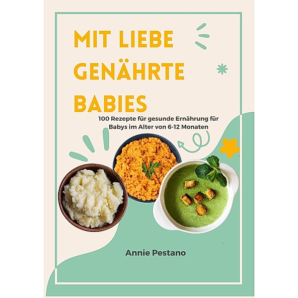 Mit Liebe Genährte Babies: 100 Rezepte für Gesunde Ernährung für Babys im Alter von 6 bis 12 Monaten, Annie Pestano