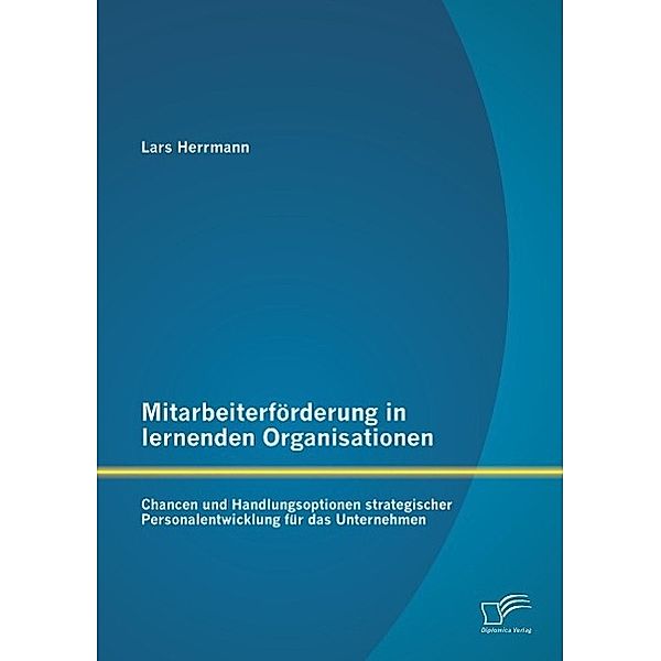 Mitarbeiterförderung in lernenden Organisationen: Chancen und Handlungsoptionen strategischer Personalentwicklung für das Unternehmen, Lars Herrmann