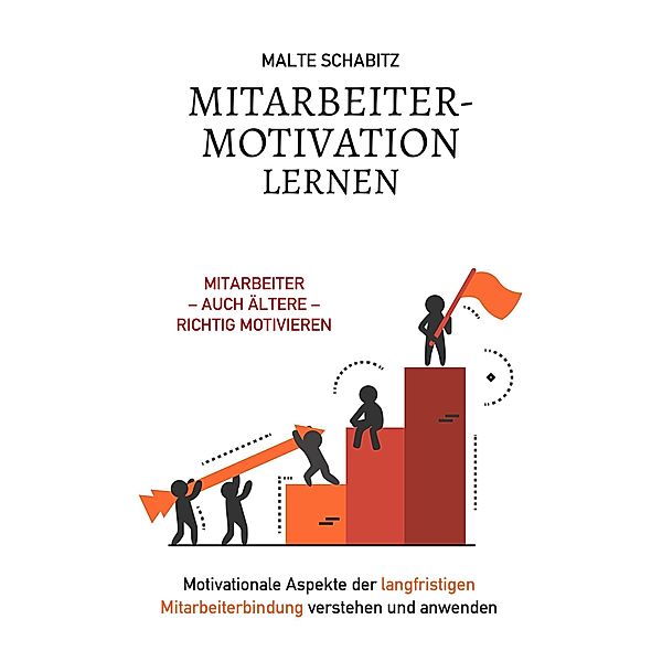 Mitarbeitermotivation lernen: Mitarbeiter - auch ältere - richtig motivieren | Motivationale Aspekte der langfristigen Mitarbeiterbindung verstehen und anwenden, Malte Schabitz
