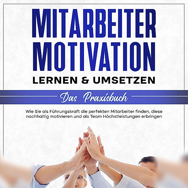 Mitarbeitermotivation lernen & umsetzen - Das Praxisbuch: Wie Sie als Führungskraft die perfekten Mitarbeiter finden, diese nachhaltig motivieren und als Team Höchstleistungen erbringen, Thorsten Mössinger