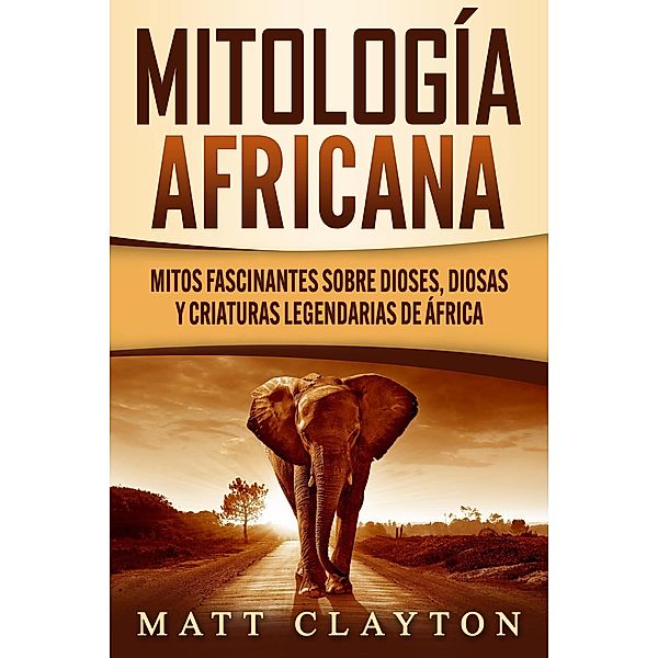 Mitología africana: Mitos fascinantes sobre dioses, diosas y criaturas legendarias de África, Matt Clayton