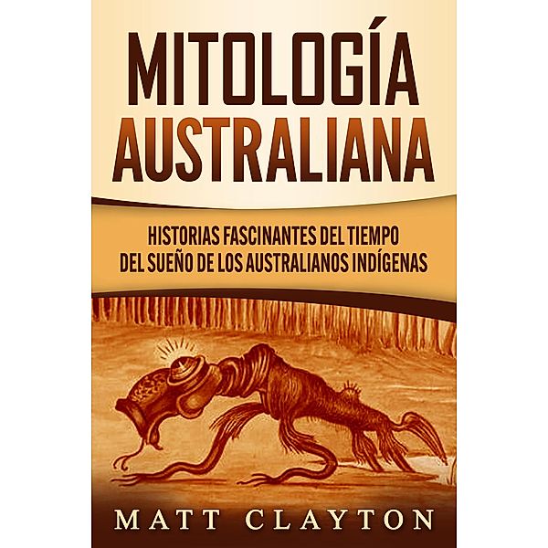 Mitología australiana: Historias Fascinantes del tiempo del sueño de los australianos indígenas, Matt Clayton