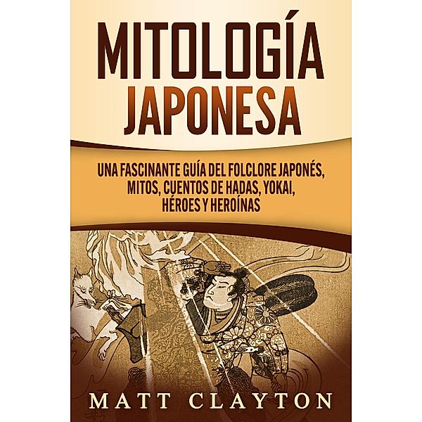 Mitología japonesa: Una fascinante guía del folclore japonés, mitos, cuentos de hadas, yokai, héroes y heroínas, Matt Clayton