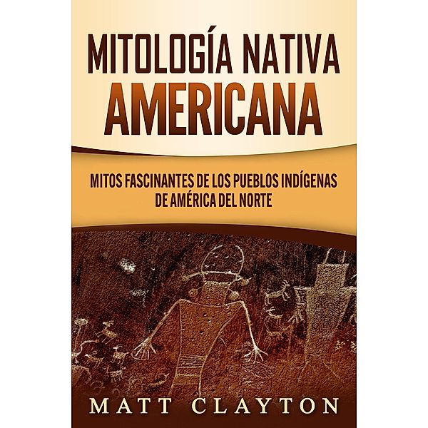 Mitología nativa americana: Mitos fascinantes de los pueblos indígenas de América del Norte, Matt Clayton