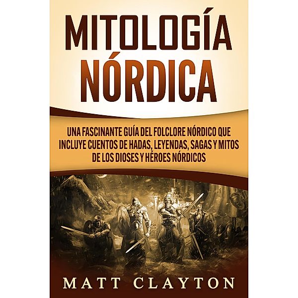 Mitología nórdica: Una fascinante guía del folclore nórdico que incluye cuentos de hadas, leyendas, sagas y mitos de los dioses y héroes nórdicos, Matt Clayton