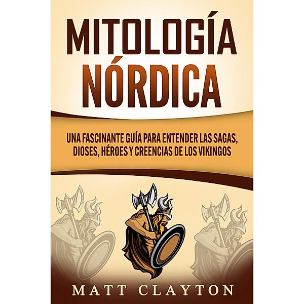 Mitología nórdica: Una fascinante guía para entender las sagas, dioses, héroes y creencias de los vikingos, Matt Clayton