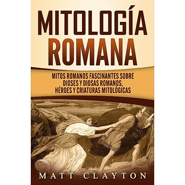 Mitología romana: Mitos romanos fascinantes sobre dioses y diosas romanos, héroes y criaturas mitológicas, Matt Clayton