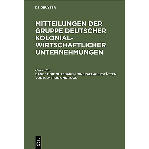 Mitteilungen der Gruppe Deutscher Kolonialwirtschaftlicher Unternehmungen / Band 11 / Die nutzbaren Minerallagerstätten von Kamerun und Togo, Georg Bürg