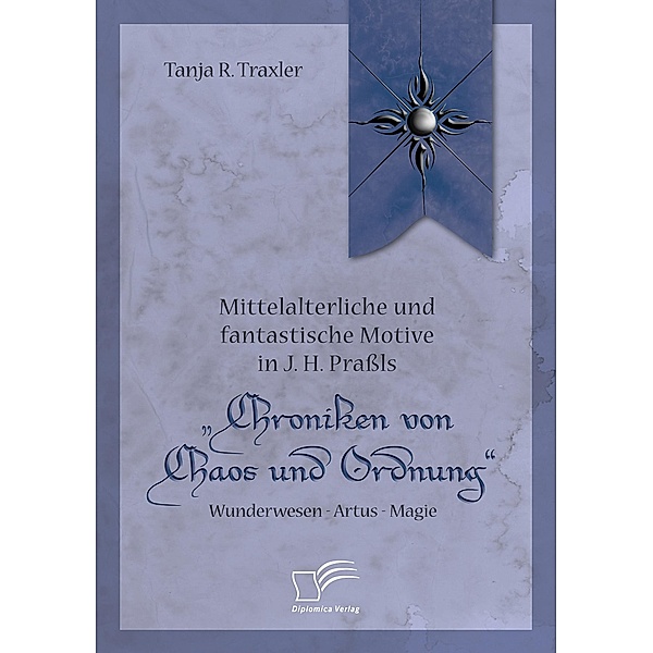 Mittelalterliche und fantastische Motive in J. H. Prassls Chroniken von Chaos und Ordnung. Wunderwesen - Artus - Magie, Tanja R. Traxler