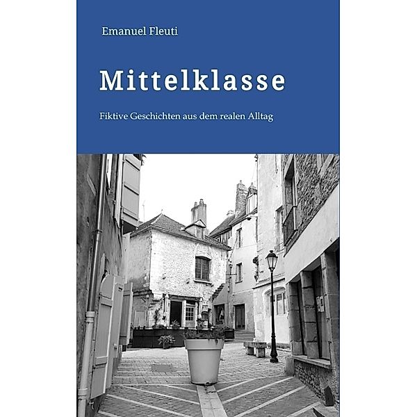 Mittelklasse - Durchschnittliche Mitmenschen in einem durchschnittlichen Alltag voller Erwartungen und Enttäuschungen, Emanuel Fleuti