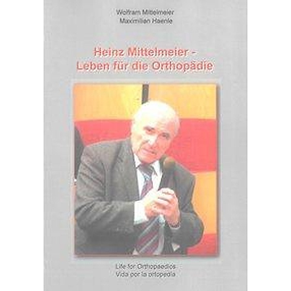 Mittelmeier, W: Heinz Mittelmeier - Leben für die Orthopädie, Wolfram Mittelmeier, Maximilian Haenle
